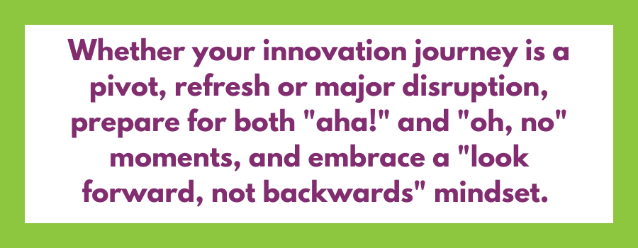 Text box with green border and purple text that reads "Whether your innovation journey is a pivot, refresh or major disruption, prepare for both "aha!" and "oh, no" moments, and embrace a "look forward, not backwards" mindset."